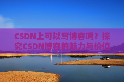 CSDN上可以写博客吗？探究CSDN博客的魅力与价值
